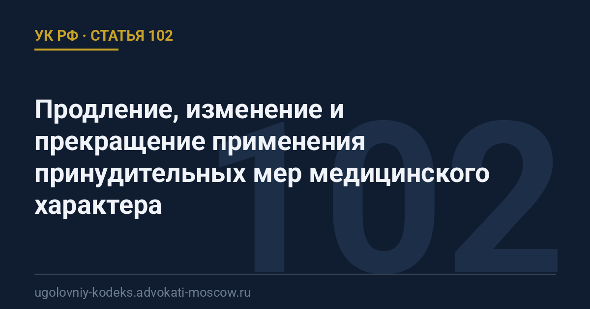 Статья 102 УК РФ: Продление, изменение и прекращение применения принудительных мер медицинского характера