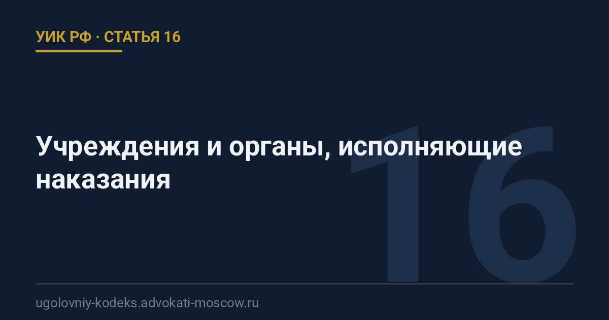 Статья 16 УИК РФ: Учреждения и органы, исполняющие наказания