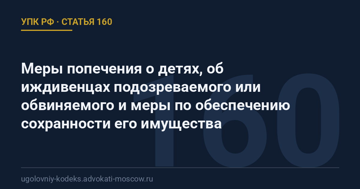 Статья 160 УПК РФ: Меры попечения о детях, об иждивенцах подозреваемого или обвиняемого и меры по обеспечению сохранности его имущества