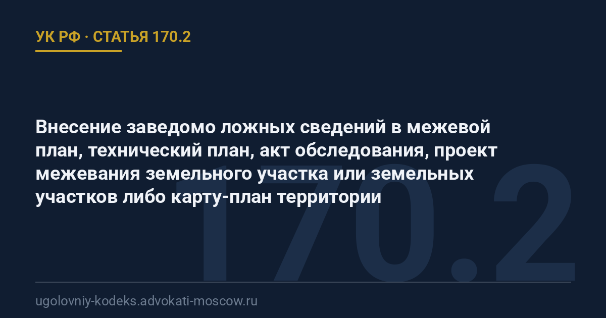 Статья 170.2 УК РФ: Внесение заведомо ложных сведений в межевой план, технический план, акт обследования, проект межевания земельного участка или земельных участков либо карту-план территории