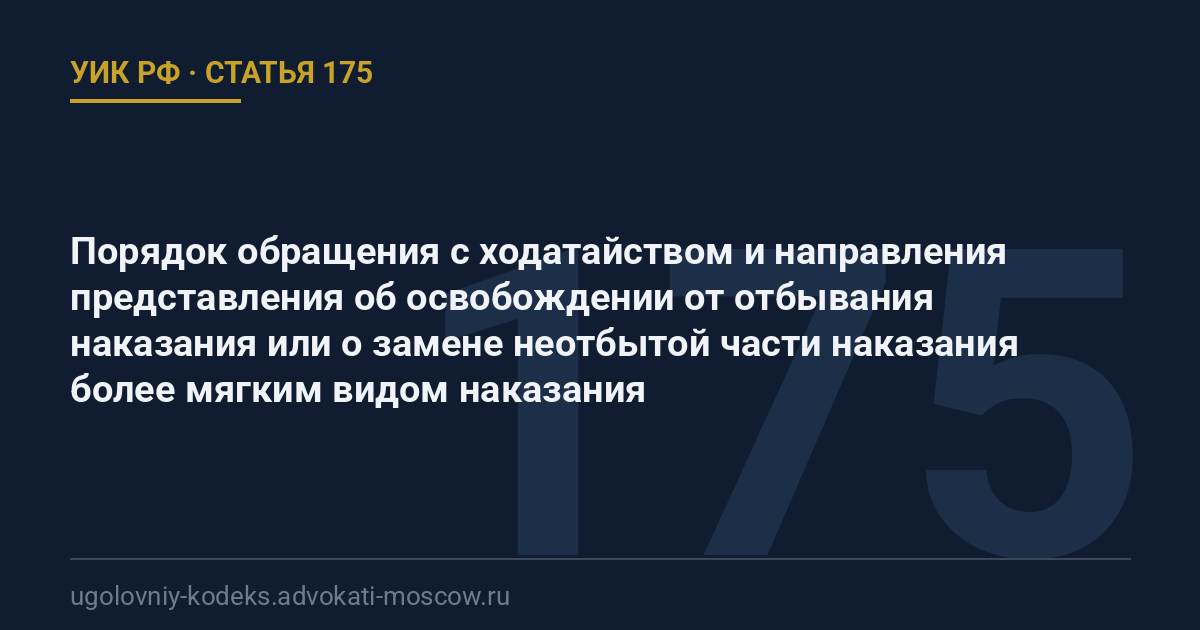 Статья 175 УИК РФ: Порядок обращения с ходатайством и направления представления об освобождении от отбывания наказания или о замене неотбытой части наказания более мягким видом наказания