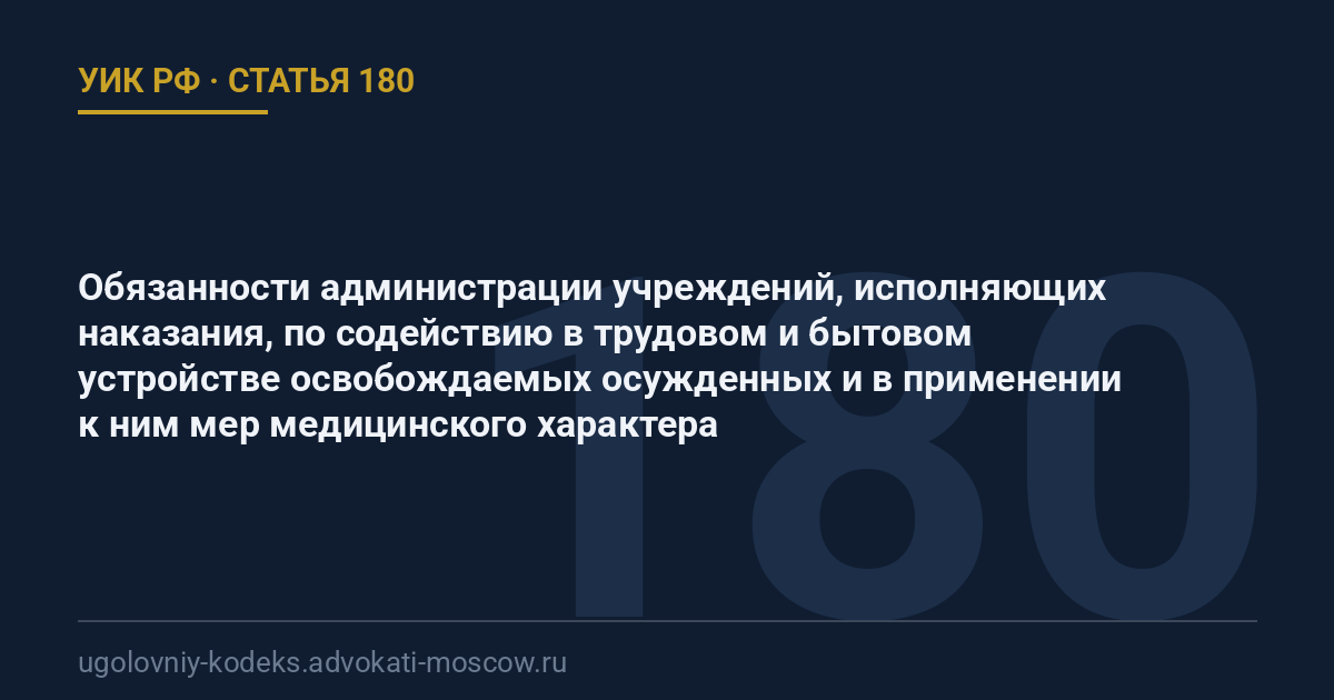 Статья 180 УИК РФ: Обязанности администрации учреждений, исполняющих наказания, по содействию в трудовом и бытовом устройстве освобождаемых осужденных и в применении к ним мер медицинского характера