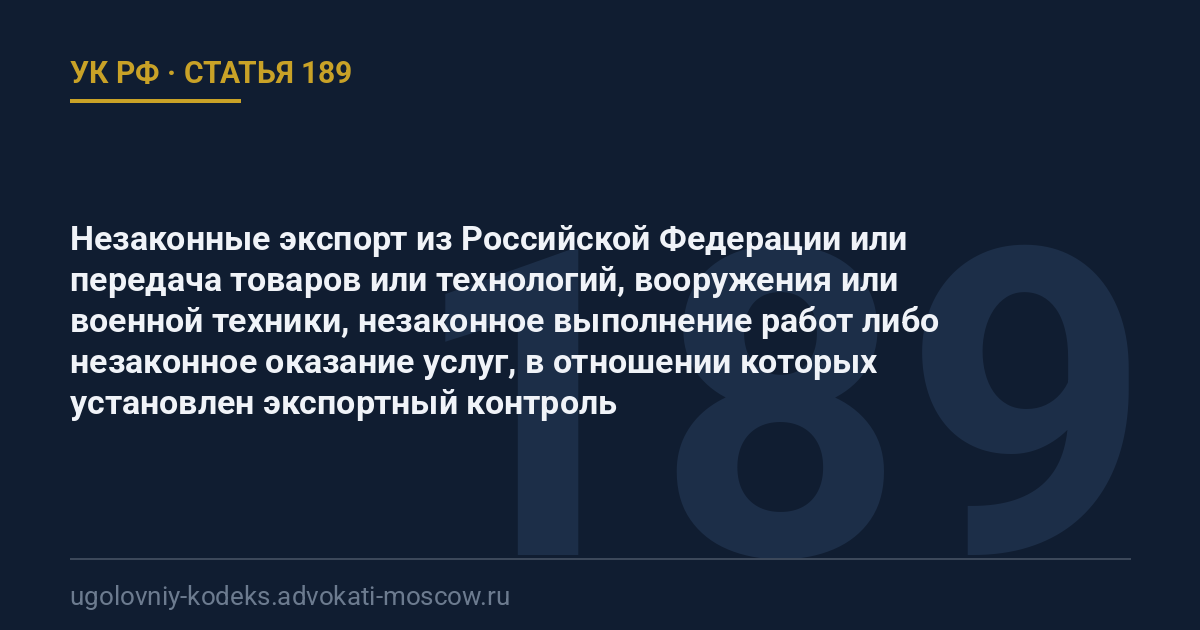 Статья 189 УК РФ: Незаконные экспорт из Российской Федерации или передача товаров или технологий, вооружения или военной техники, незаконное выполнение работ либо незаконное оказание услуг, в отношении которых установлен экспортный контроль