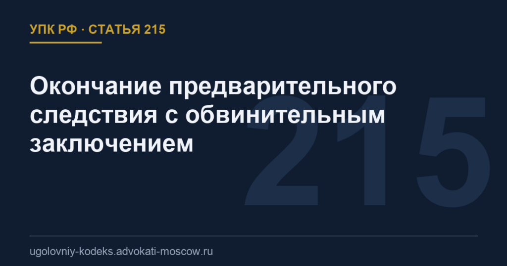 Статья 215 УПК РФ: Окончание предварительного следствия с обвинительным заключением