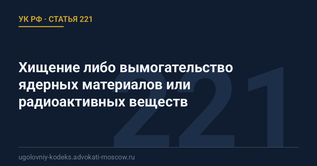Статья 221 УК РФ: Хищение либо вымогательство ядерных материалов или радиоактивных веществ