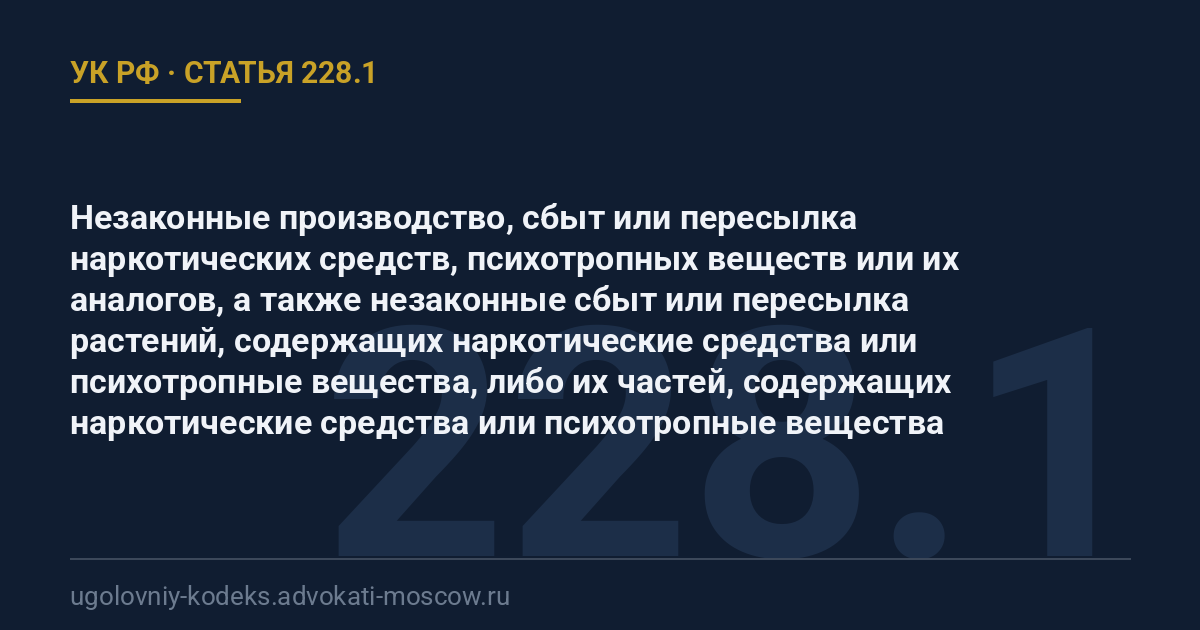 Статья 228.1 УК РФ: Незаконные производство, сбыт или пересылка наркотических средств, психотропных веществ или их аналогов, а также незаконные сбыт или пересылка растений, содержащих наркотические средства или психотропные вещества, либо их частей, содержащих наркотические средства или психотропные вещества