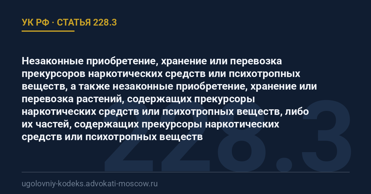 Статья 228.3 УК РФ: Незаконные приобретение, хранение или перевозка прекурсоров наркотических средств или психотропных веществ, а также незаконные приобретение, хранение или перевозка растений, содержащих прекурсоры наркотических средств или психотропных веществ, либо их частей, содержащих прекурсоры наркотических средств или психотропных веществ