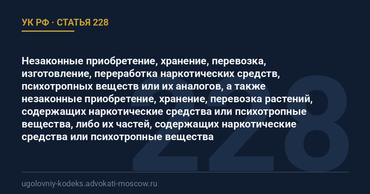 Статья 228 УК РФ: Незаконные приобретение, хранение, перевозка, изготовление, переработка наркотических средств, психотропных веществ или их аналогов, а также незаконные приобретение, хранение, перевозка растений, содержащих наркотические средства или психотропные вещества, либо их частей, содержащих наркотические средства или психотропные вещества