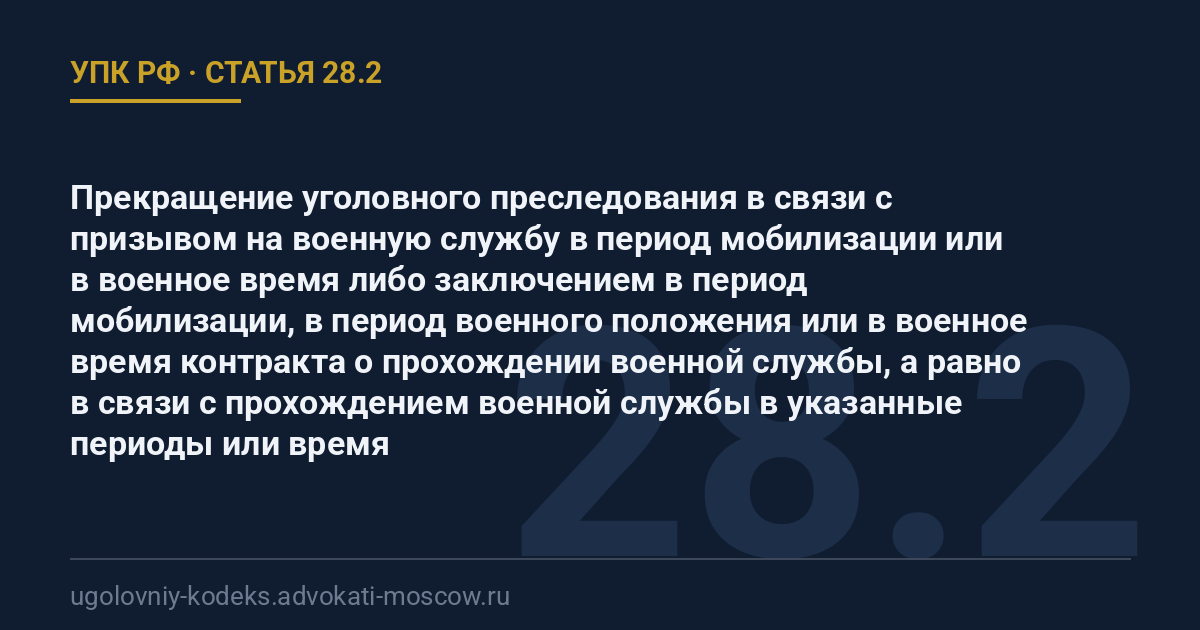 Статья 28.2 УПК РФ: Прекращение уголовного преследования в связи с призывом на военную службу в период мобилизации или в военное время либо заключением в период мобилизации, в период военного положения или в военное время контракта о прохождении военной службы, а равно в связи с прохождением военной службы в указанные периоды или время