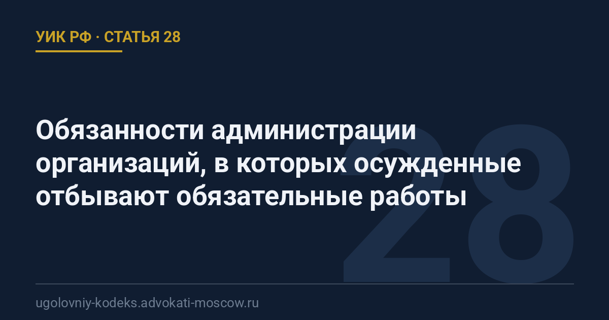 Статья 28 УИК РФ: Обязанности администрации организаций, в которых осужденные отбывают обязательные работы