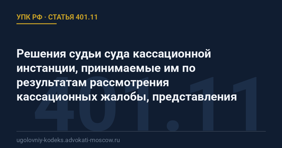 Статья 401.11 УПК РФ: Решения судьи суда кассационной инстанции, принимаемые им по результатам рассмотрения кассационных жалобы, представления