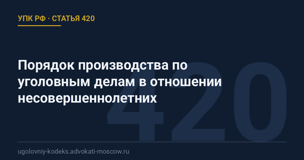 Статья 420 УПК РФ: Порядок производства по уголовным делам в отношении несовершеннолетних