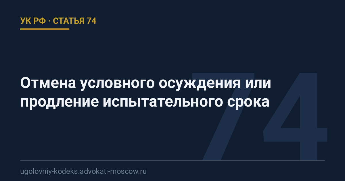 Статья 74 УК РФ: Отмена условного осуждения или продление испытательного срока