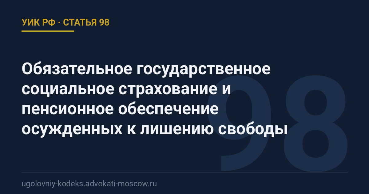 Статья 98 УИК РФ: Обязательное государственное социальное страхование и пенсионное обеспечение осужденных к лишению свободы